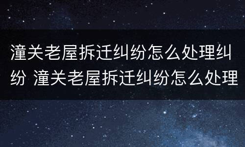 潼关老屋拆迁纠纷怎么处理纠纷 潼关老屋拆迁纠纷怎么处理纠纷的