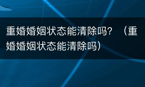 重婚婚姻状态能清除吗？（重婚婚姻状态能清除吗）