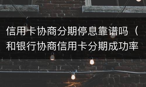 信用卡协商分期停息靠谱吗（和银行协商信用卡分期成功率高吗）