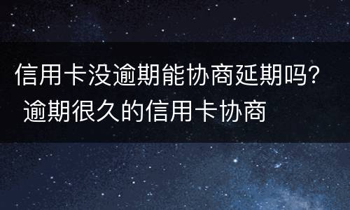 信用卡没逾期能协商延期吗？ 逾期很久的信用卡协商