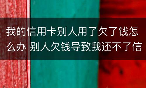 我的信用卡别人用了欠了钱怎么办 别人欠钱导致我还不了信用卡