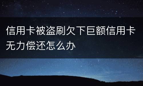 信用卡被盗刷欠下巨额信用卡无力偿还怎么办