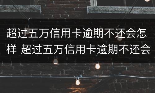 超过五万信用卡逾期不还会怎样 超过五万信用卡逾期不还会怎样呢