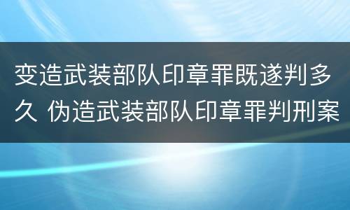 变造武装部队印章罪既遂判多久 伪造武装部队印章罪判刑案例