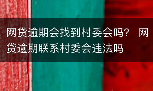 网贷逾期会找到村委会吗？ 网贷逾期联系村委会违法吗
