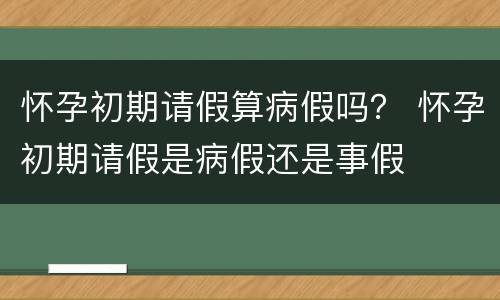 怀孕初期请假算病假吗？ 怀孕初期请假是病假还是事假