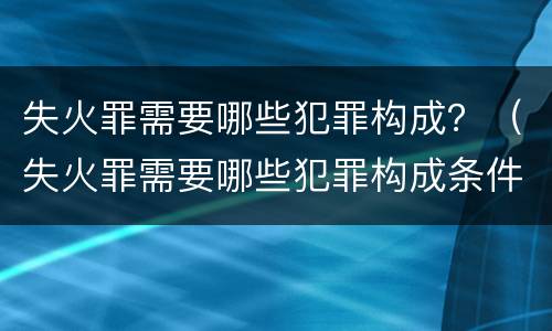 失火罪需要哪些犯罪构成？（失火罪需要哪些犯罪构成条件）