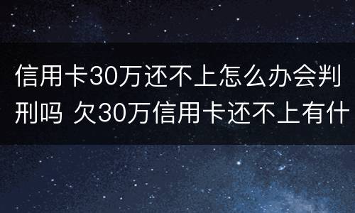 信用卡30万还不上怎么办会判刑吗 欠30万信用卡还不上有什么后果
