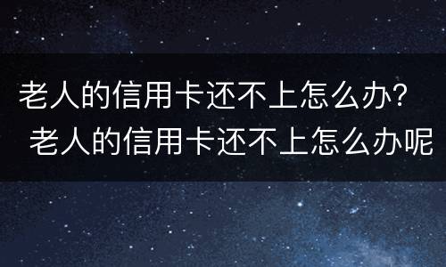 老人的信用卡还不上怎么办？ 老人的信用卡还不上怎么办呢