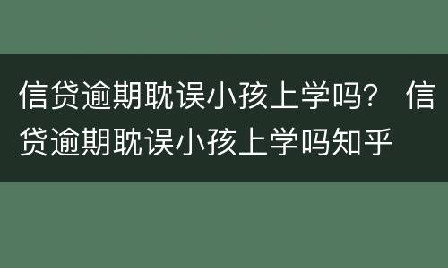 信贷逾期耽误小孩上学吗？ 信贷逾期耽误小孩上学吗知乎