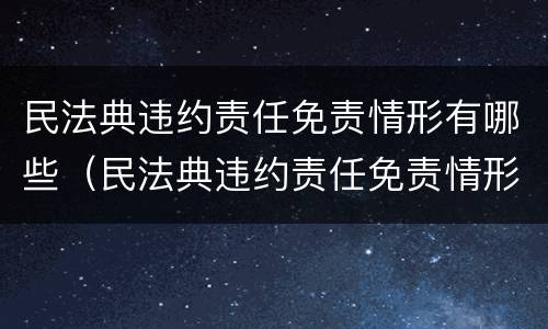 民法典违约责任免责情形有哪些（民法典违约责任免责情形有哪些规定）