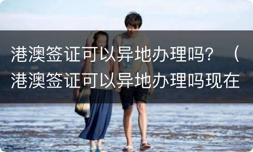 港澳签证可以异地办理吗？（港澳签证可以异地办理吗现在）