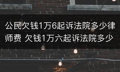 公民欠钱1万6起诉法院多少律师费 欠钱1万六起诉法院多少律师费