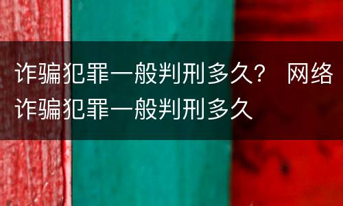 诈骗犯罪一般判刑多久？ 网络诈骗犯罪一般判刑多久