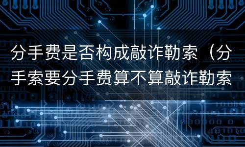 分手费是否构成敲诈勒索（分手索要分手费算不算敲诈勒索）