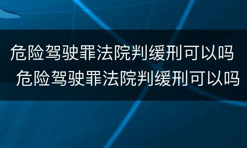 危险驾驶罪法院判缓刑可以吗 危险驾驶罪法院判缓刑可以吗多久