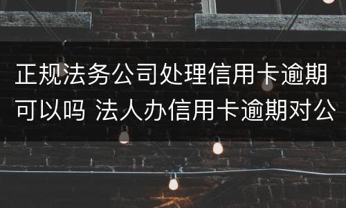 正规法务公司处理信用卡逾期可以吗 法人办信用卡逾期对公司有影响吗