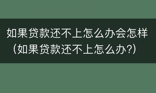 如果贷款还不上怎么办会怎样（如果贷款还不上怎么办?）