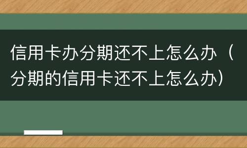 信用卡办分期还不上怎么办（分期的信用卡还不上怎么办）