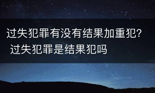 过失犯罪有没有结果加重犯？ 过失犯罪是结果犯吗