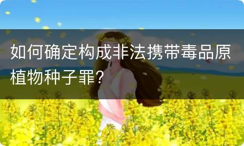 如何确定构成非法携带毒品原植物种子罪?