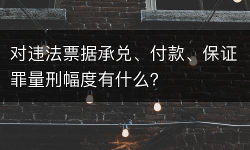 对违法票据承兑、付款、保证罪量刑幅度有什么？