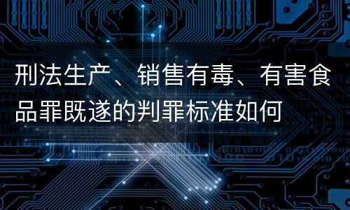 刑法生产、销售有毒、有害食品罪既遂的判罪标准如何
