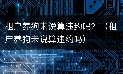 租户养狗未说算违约吗？（租户养狗未说算违约吗）