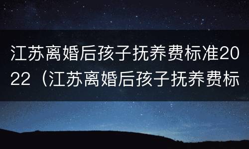 江苏离婚后孩子抚养费标准2022（江苏离婚后孩子抚养费标准2022多少）