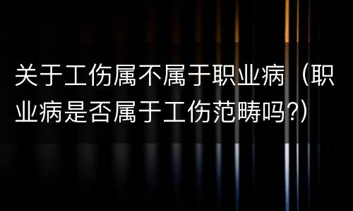 关于工伤属不属于职业病（职业病是否属于工伤范畴吗?）
