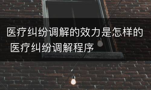 医疗纠纷调解的效力是怎样的 医疗纠纷调解程序
