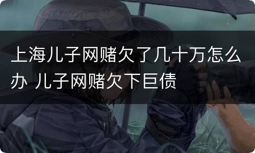 上海儿子网赌欠了几十万怎么办 儿子网赌欠下巨债