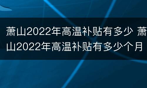 萧山2022年高温补贴有多少 萧山2022年高温补贴有多少个月