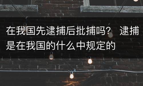 在我国先逮捕后批捕吗？ 逮捕是在我国的什么中规定的