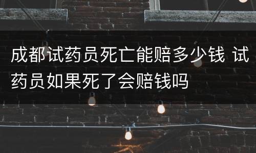 成都试药员死亡能赔多少钱 试药员如果死了会赔钱吗