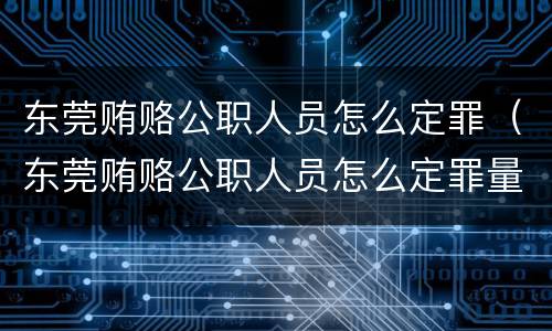 东莞贿赂公职人员怎么定罪（东莞贿赂公职人员怎么定罪量刑标准）