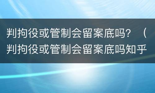 判拘役或管制会留案底吗？（判拘役或管制会留案底吗知乎）