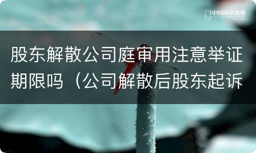 股东解散公司庭审用注意举证期限吗（公司解散后股东起诉股东）