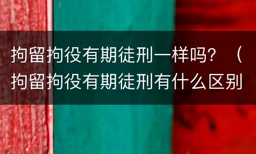 拘留拘役有期徒刑一样吗？（拘留拘役有期徒刑有什么区别）