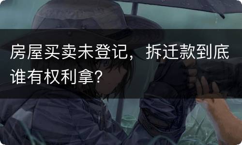 房屋买卖未登记，拆迁款到底谁有权利拿？