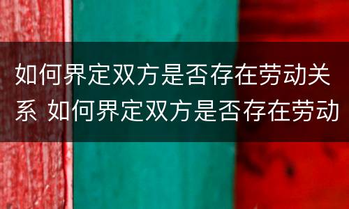 如何界定双方是否存在劳动关系 如何界定双方是否存在劳动关系问题
