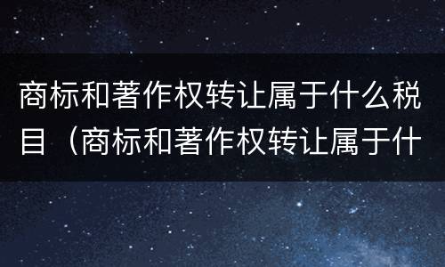 商标和著作权转让属于什么税目（商标和著作权转让属于什么税目类别）