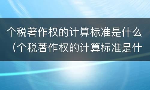 个税著作权的计算标准是什么（个税著作权的计算标准是什么意思）