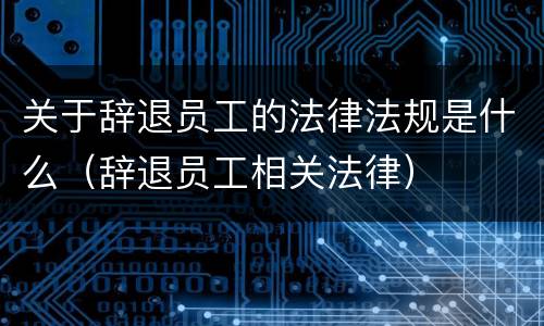 关于辞退员工的法律法规是什么（辞退员工相关法律）