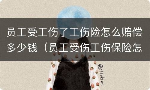 员工受工伤了工伤险怎么赔偿多少钱（员工受伤工伤保险怎么赔付）