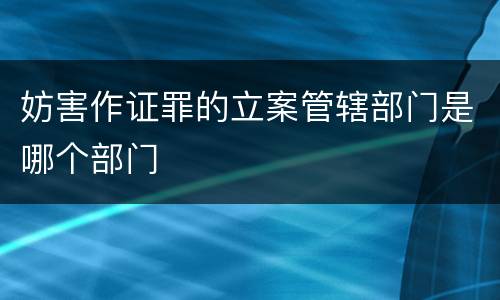 妨害作证罪的立案管辖部门是哪个部门