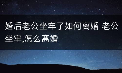 婚后老公坐牢了如何离婚 老公坐牢,怎么离婚