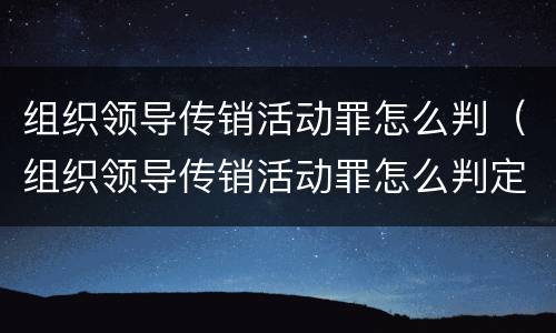组织领导传销活动罪怎么判（组织领导传销活动罪怎么判定）