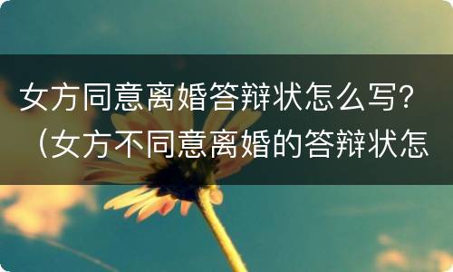 女方同意离婚答辩状怎么写？（女方不同意离婚的答辩状怎么写）