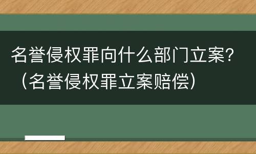 名誉侵权罪向什么部门立案？（名誉侵权罪立案赔偿）